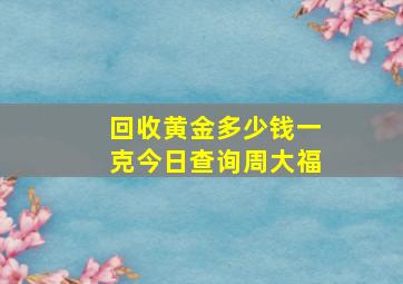 回收黄金多少钱一克今日查询周大福