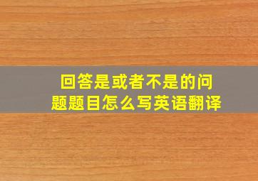 回答是或者不是的问题题目怎么写英语翻译