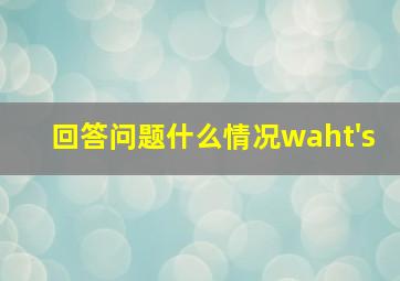 回答问题什么情况waht's