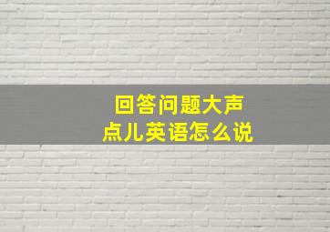 回答问题大声点儿英语怎么说