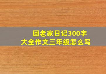 回老家日记300字大全作文三年级怎么写