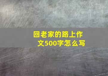 回老家的路上作文500字怎么写