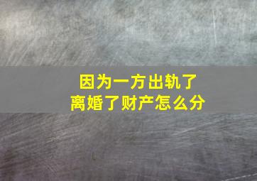 因为一方出轨了离婚了财产怎么分