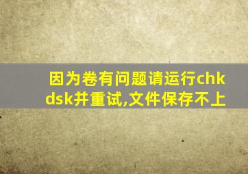 因为卷有问题请运行chkdsk并重试,文件保存不上