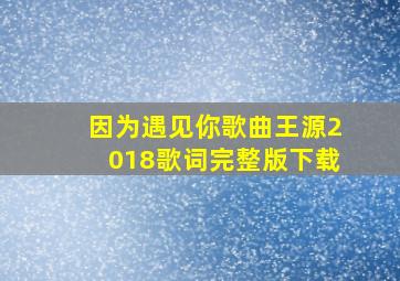 因为遇见你歌曲王源2018歌词完整版下载