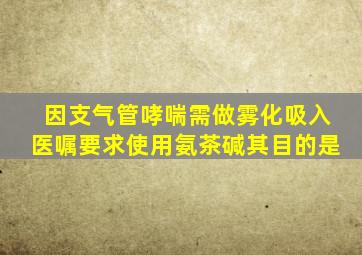 因支气管哮喘需做雾化吸入医嘱要求使用氨茶碱其目的是