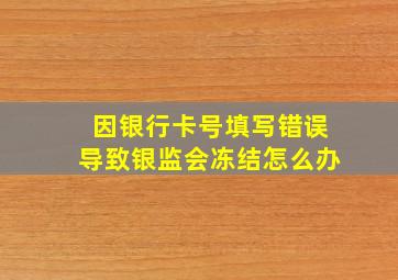 因银行卡号填写错误导致银监会冻结怎么办