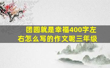 团圆就是幸福400字左右怎么写的作文呢三年级