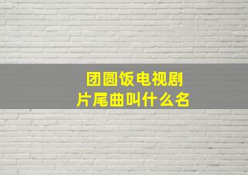 团圆饭电视剧片尾曲叫什么名