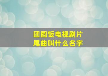 团圆饭电视剧片尾曲叫什么名字