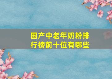 国产中老年奶粉排行榜前十位有哪些