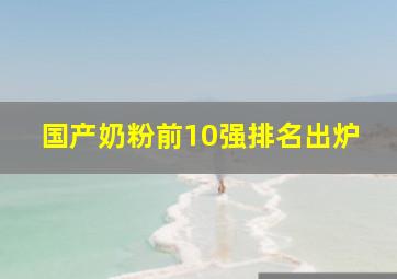 国产奶粉前10强排名出炉