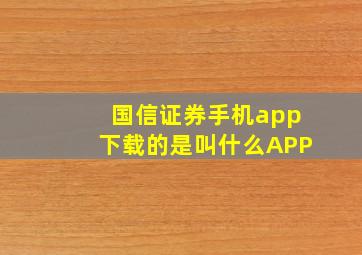 国信证券手机app下载的是叫什么APP