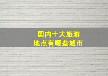 国内十大旅游地点有哪些城市