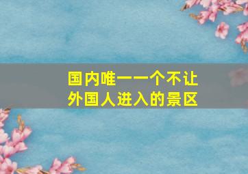 国内唯一一个不让外国人进入的景区