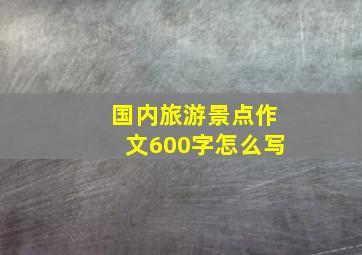 国内旅游景点作文600字怎么写