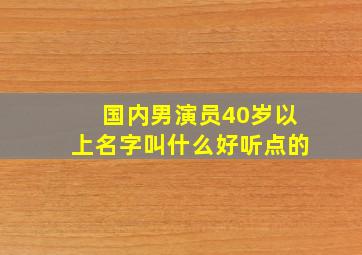 国内男演员40岁以上名字叫什么好听点的