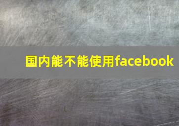 国内能不能使用facebook