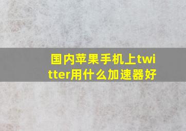 国内苹果手机上twitter用什么加速器好