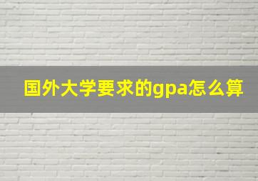 国外大学要求的gpa怎么算