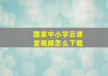 国家中小学云课堂视频怎么下载