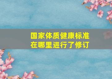 国家体质健康标准在哪里进行了修订