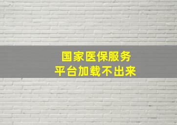 国家医保服务平台加载不出来