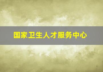 国家卫生人才服务中心