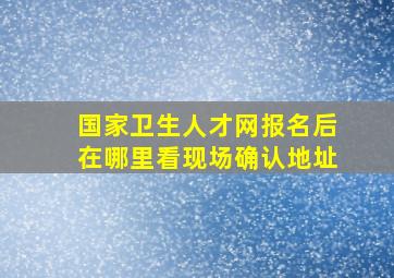 国家卫生人才网报名后在哪里看现场确认地址