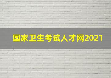 国家卫生考试人才网2021