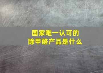 国家唯一认可的除甲醛产品是什么