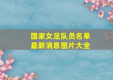 国家女足队员名单最新消息图片大全