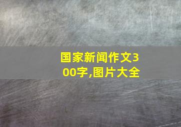 国家新闻作文300字,图片大全