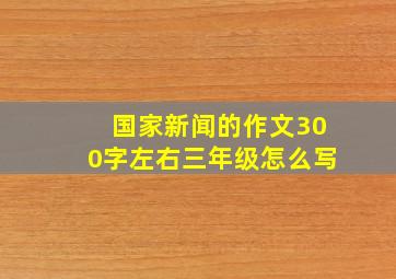 国家新闻的作文300字左右三年级怎么写