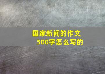 国家新闻的作文300字怎么写的