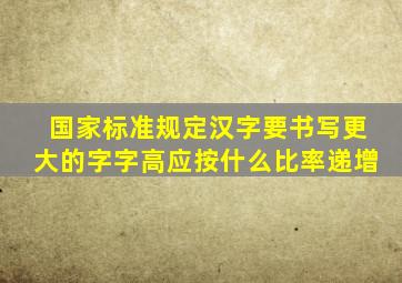 国家标准规定汉字要书写更大的字字高应按什么比率递增