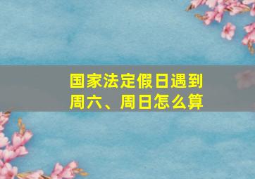 国家法定假日遇到周六、周日怎么算