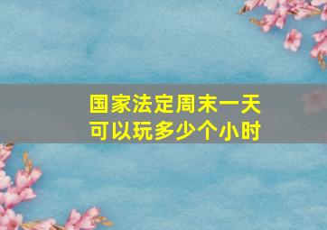 国家法定周末一天可以玩多少个小时