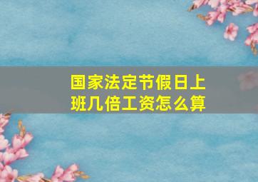 国家法定节假日上班几倍工资怎么算