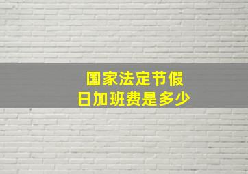 国家法定节假日加班费是多少