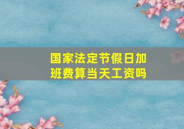 国家法定节假日加班费算当天工资吗