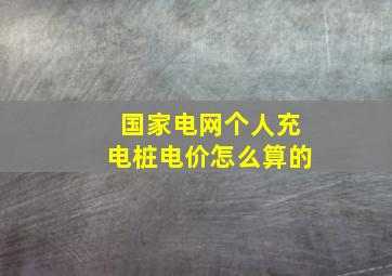 国家电网个人充电桩电价怎么算的