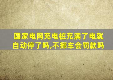 国家电网充电桩充满了电就自动停了吗,不挪车会罚款吗