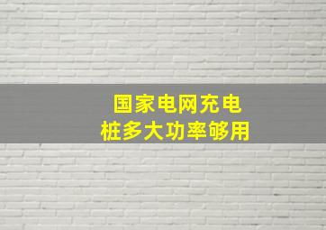 国家电网充电桩多大功率够用