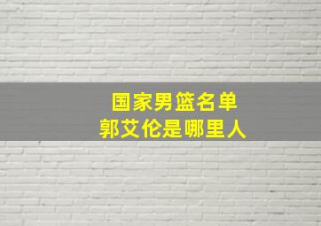 国家男篮名单郭艾伦是哪里人