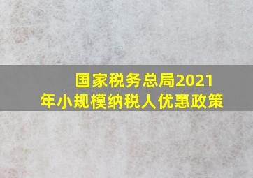 国家税务总局2021年小规模纳税人优惠政策