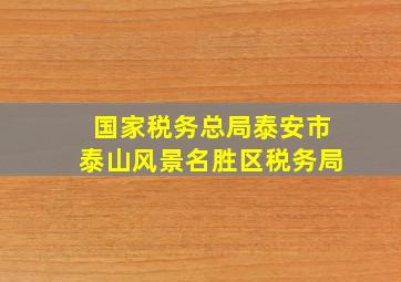 国家税务总局泰安市泰山风景名胜区税务局