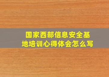 国家西部信息安全基地培训心得体会怎么写