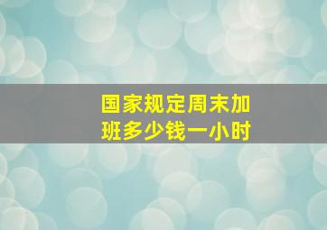 国家规定周末加班多少钱一小时