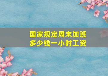 国家规定周末加班多少钱一小时工资